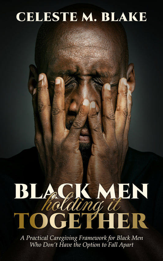 Black Men Holding It Together - A Practical Guide for Men Caregivers Carrying Family Responsibility
